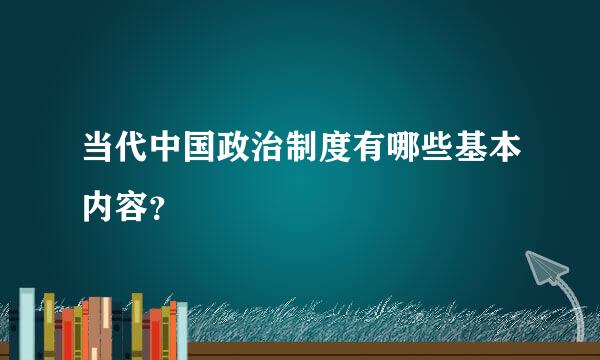 当代中国政治制度有哪些基本内容？