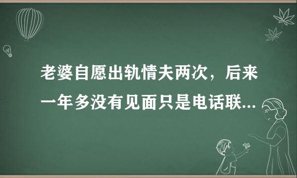 老婆自愿出轨情夫两次，后来一年多没有见面只是电话联系，是对情夫有