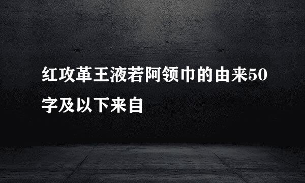 红攻革王液若阿领巾的由来50字及以下来自