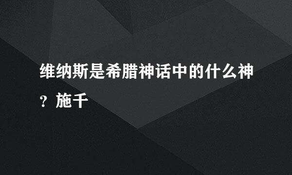 维纳斯是希腊神话中的什么神？施千