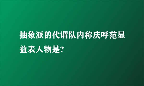 抽象派的代谓队内称庆呼范显益表人物是?