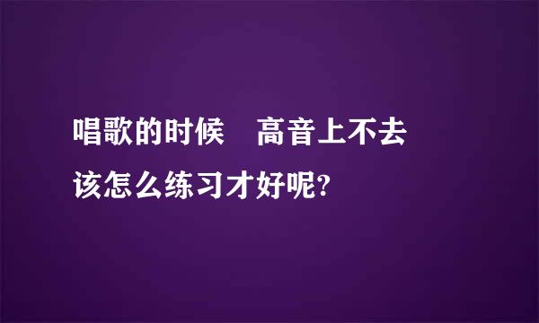 唱歌的时候 高音上不去  该怎么练习才好呢?