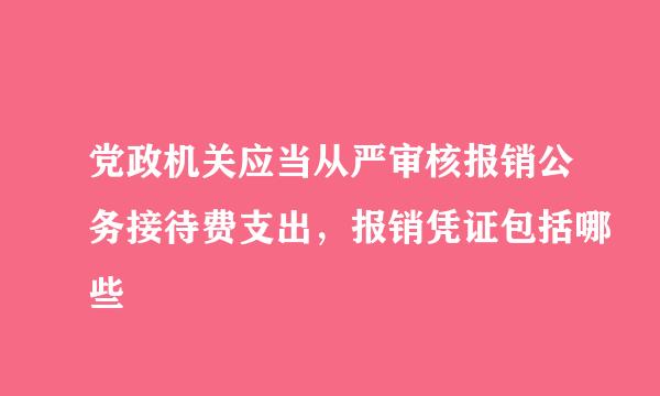 党政机关应当从严审核报销公务接待费支出，报销凭证包括哪些