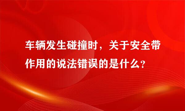 车辆发生碰撞时，关于安全带作用的说法错误的是什么？