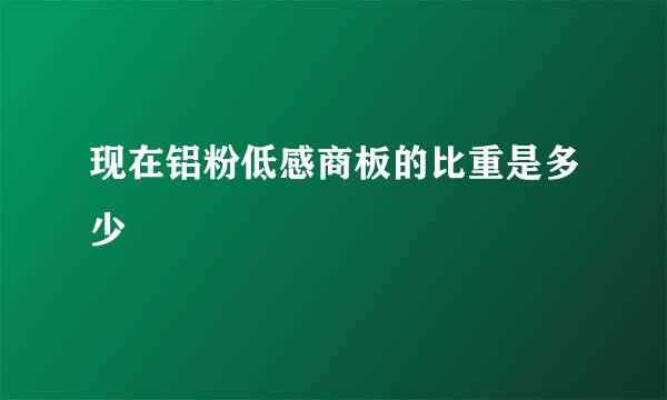 现在铝粉低感商板的比重是多少