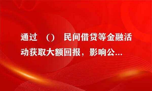 通过 () 民间借贷等金融活动获取大额回报，影响公正执行公务的，情节较重的，给予警告或者严重警告处分...