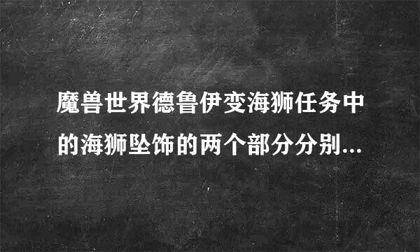 魔兽世界德鲁伊变海狮任务中的海狮坠饰的两个部分分别在哪里?最好有截图。