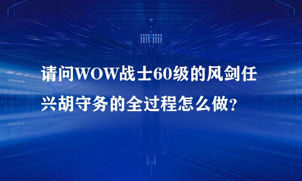 请问WOW战士60级的风剑任兴胡守务的全过程怎么做？