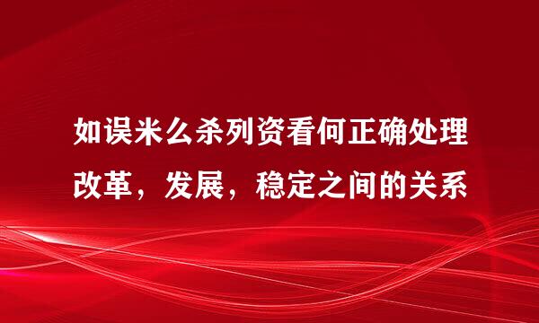 如误米么杀列资看何正确处理改革，发展，稳定之间的关系