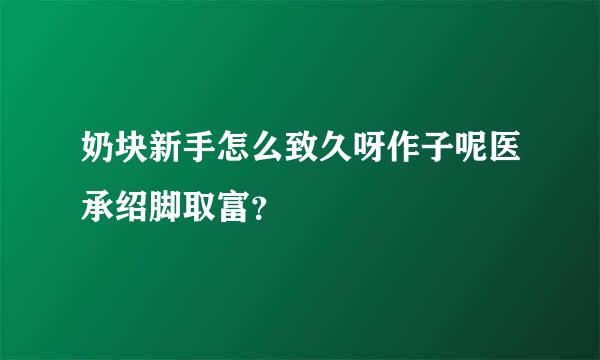 奶块新手怎么致久呀作子呢医承绍脚取富？