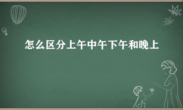 怎么区分上午中午下午和晚上