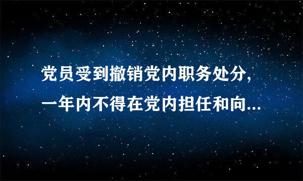 党员受到撤销党内职务处分,一年内不得在党内担任和向党外组织推荐担任与其原任职务相当或者高于其原任职务的职务 ...