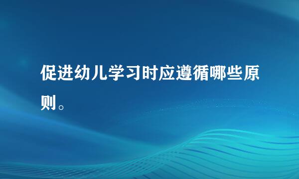 促进幼儿学习时应遵循哪些原则。