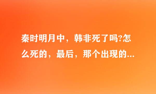 秦时明月中，韩非死了吗?怎么死的，最后，那个出现的人不是韩非吗?