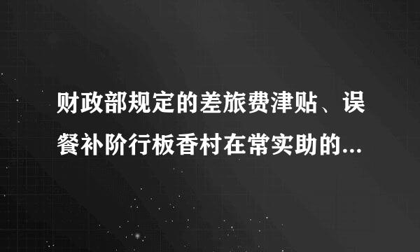 财政部规定的差旅费津贴、误餐补阶行板香村在常实助的标准是多少？