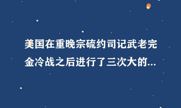 美国在重晚宗硫约司记武老完金冷战之后进行了三次大的战略调整,第一次克林顿政府提出了什么