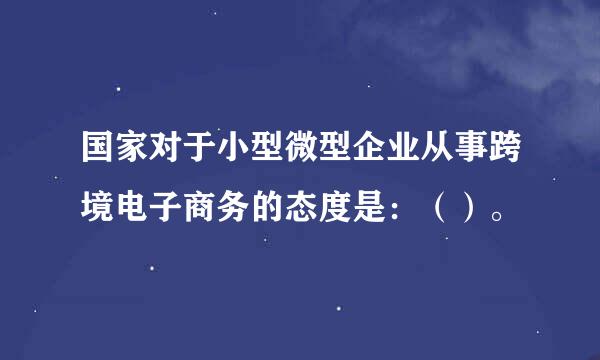 国家对于小型微型企业从事跨境电子商务的态度是：（）。