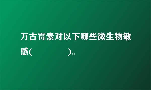 万古霉素对以下哪些微生物敏感(    )。