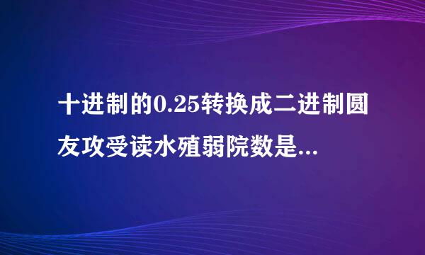 十进制的0.25转换成二进制圆友攻受读水殖弱院数是多少？？