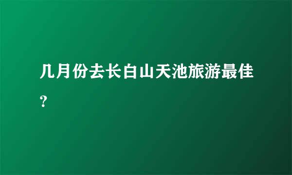 几月份去长白山天池旅游最佳？