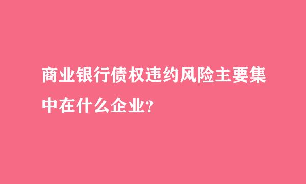 商业银行债权违约风险主要集中在什么企业？