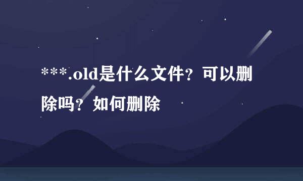 ***.old是什么文件？可以删除吗？如何删除