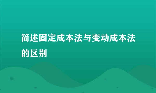 简述固定成本法与变动成本法的区别