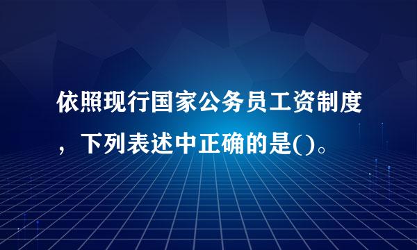 依照现行国家公务员工资制度，下列表述中正确的是()。