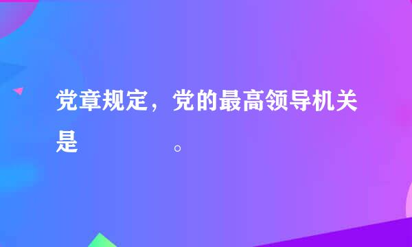 党章规定，党的最高领导机关是    。