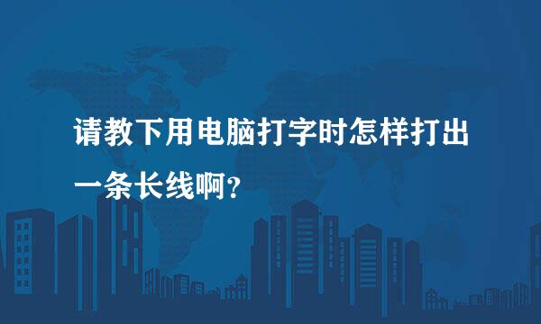 请教下用电脑打字时怎样打出一条长线啊？