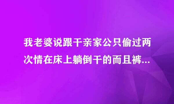 我老婆说跟干亲家公只偷过两次情在床上躺倒干的而且裤子都没有脱下去完鞋子也没有脱你会信吗？她说第一次