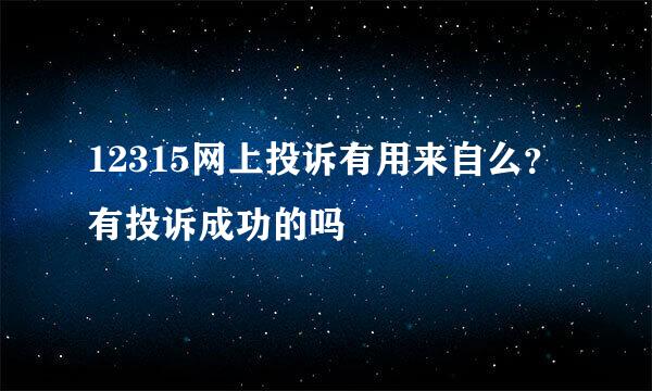 12315网上投诉有用来自么？有投诉成功的吗