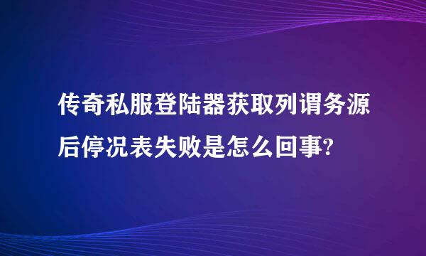 传奇私服登陆器获取列谓务源后停况表失败是怎么回事?