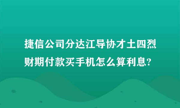 捷信公司分达江导协才土四烈财期付款买手机怎么算利息?