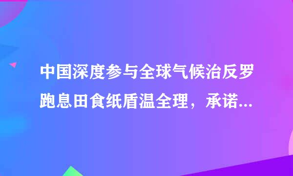 中国深度参与全球气候治反罗跑息田食纸盾温全理，承诺将于多少年