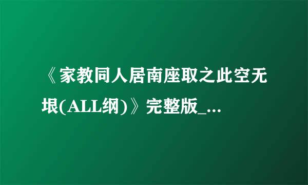 《家教同人居南座取之此空无垠(ALL纲)》完整版_百度知道