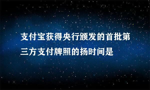 支付宝获得央行颁发的首批第三方支付牌照的扬时间是