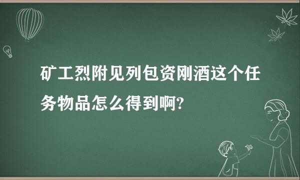 矿工烈附见列包资刚酒这个任务物品怎么得到啊?