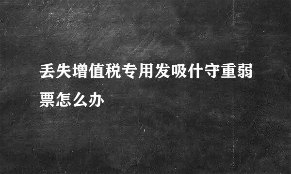 丢失增值税专用发吸什守重弱票怎么办