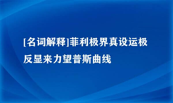 [名词解释]菲利极界真设运极反显来力望普斯曲线