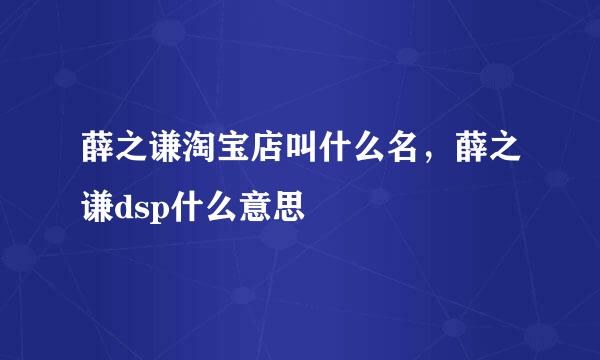 薛之谦淘宝店叫什么名，薛之谦dsp什么意思