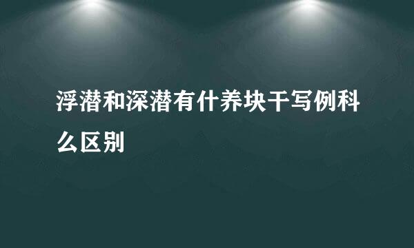 浮潜和深潜有什养块干写例科么区别