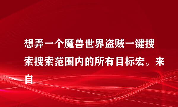 想弄一个魔兽世界盗贼一键搜索搜索范围内的所有目标宏。来自