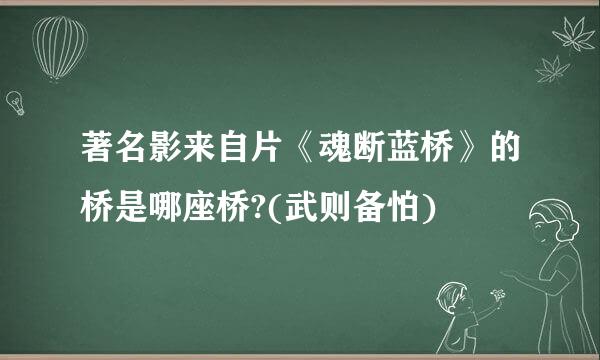 著名影来自片《魂断蓝桥》的桥是哪座桥?(武则备怕)