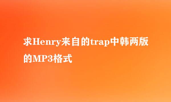 求Henry来自的trap中韩两版的MP3格式