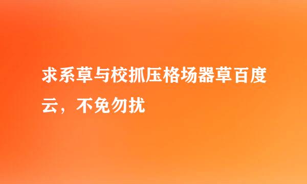 求系草与校抓压格场器草百度云，不免勿扰