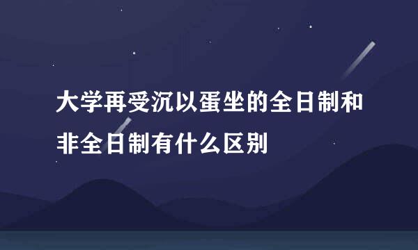 大学再受沉以蛋坐的全日制和非全日制有什么区别