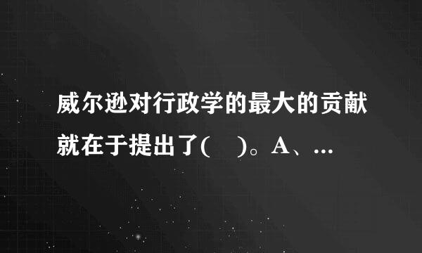 威尔逊对行政学的最大的贡献就在于提出了( )。A、目标管理理论B、政治—行政二分轻武控劳旧听为法C、官僚制理论D、公共选择理论