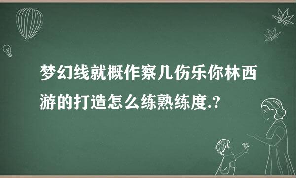 梦幻线就概作察几伤乐你林西游的打造怎么练熟练度.?