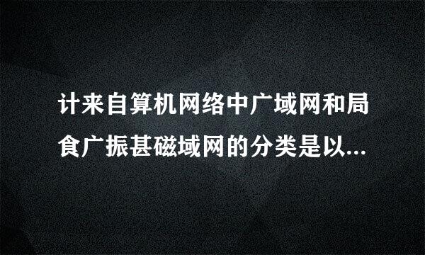 计来自算机网络中广域网和局食广振甚磁域网的分类是以什么来划分的？